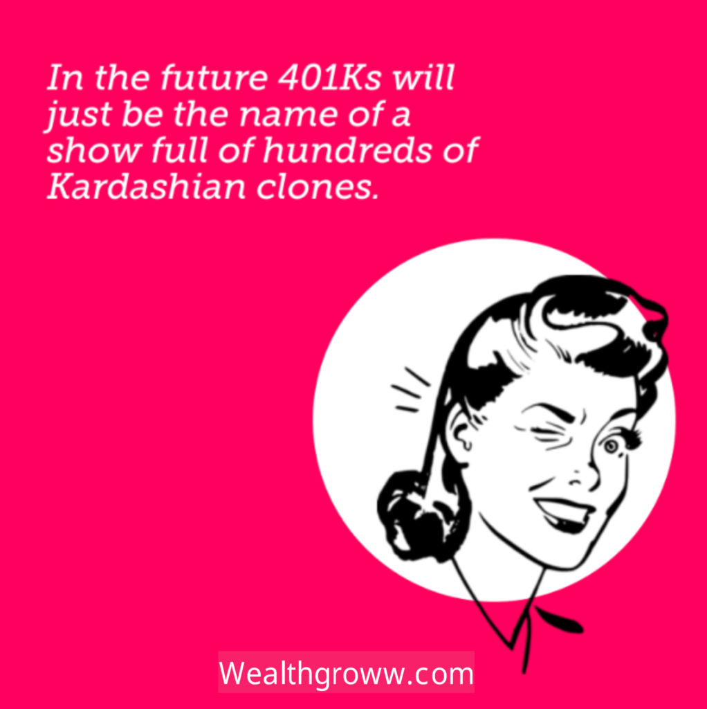 In the future 401Ks will just be the name ofa show full of hundreds of Kardashian clones. wealthgroww.com